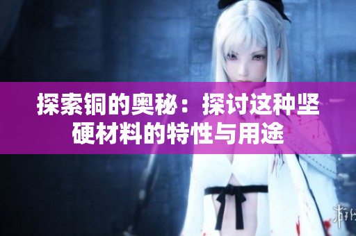 探索铜的奥秘：探讨这种坚硬材料的特性与用途