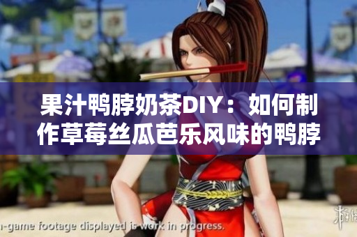 果汁鸭脖奶茶DIY：如何制作草莓丝瓜芭乐风味的鸭脖奶茶