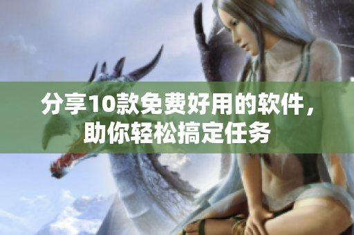 分享10款免费好用的软件，助你轻松搞定任务