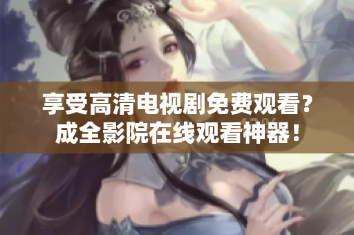 享受高清电视剧免费观看？成全影院在线观看神器！