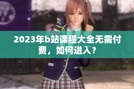 2023年b站课程大全无需付费，如何进入？