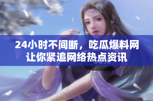 24小时不间断，吃瓜爆料网让你紧追网络热点资讯