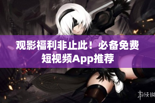 观影福利非止此！必备免费短视频App推荐