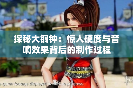 探秘大铜钟：惊人硬度与音响效果背后的制作过程