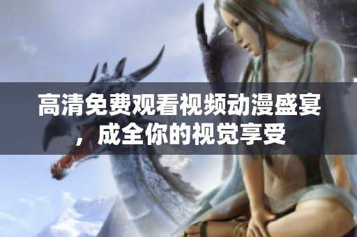 高清免费观看视频动漫盛宴，成全你的视觉享受