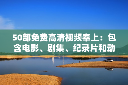 50部免费高清视频奉上：包含电影、剧集、纪录片和动画片！