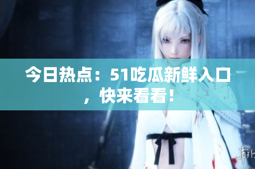 今日热点：51吃瓜新鲜入口，快来看看！