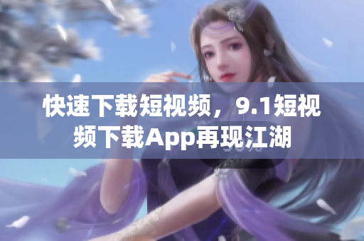 快速下载短视频，9.1短视频下载App再现江湖