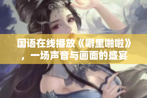 国语在线播放《噼里啪啦》，一场声音与画面的盛宴