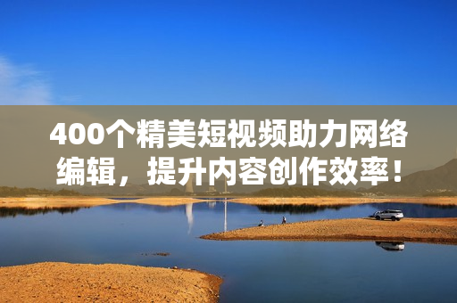 400个精美短视频助力网络编辑，提升内容创作效率！