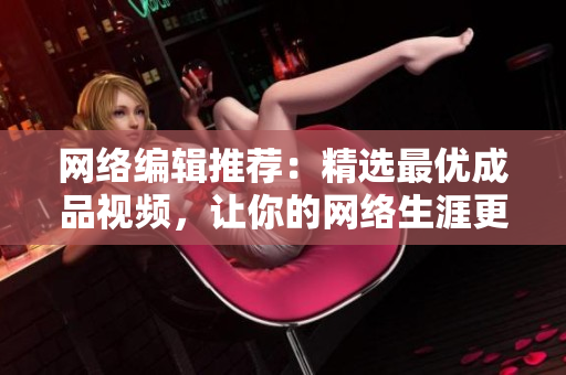 网络编辑推荐：精选最优成品视频，让你的网络生涯更充实