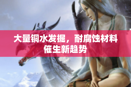 大量铜水发掘，耐腐蚀材料催生新趋势