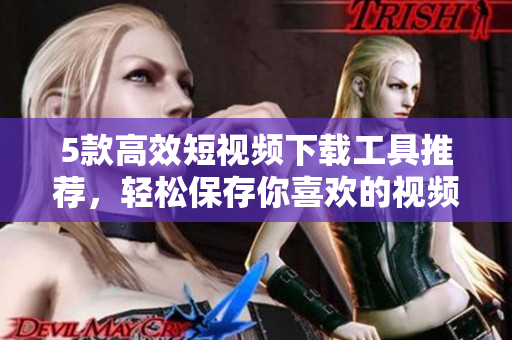 5款高效短视频下载工具推荐，轻松保存你喜欢的视频资源