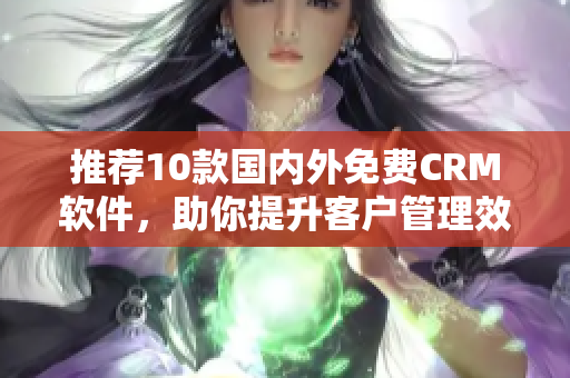 推荐10款国内外免费CRM软件，助你提升客户管理效率！