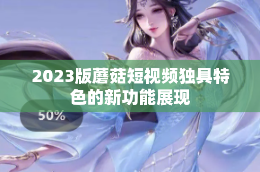2023版蘑菇短视频独具特色的新功能展现
