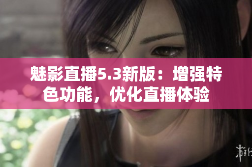 魅影直播5.3新版：增强特色功能，优化直播体验
