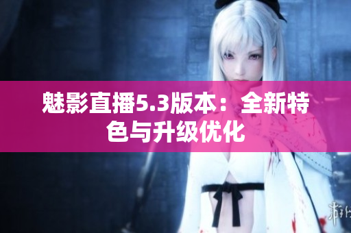 魅影直播5.3版本：全新特色与升级优化