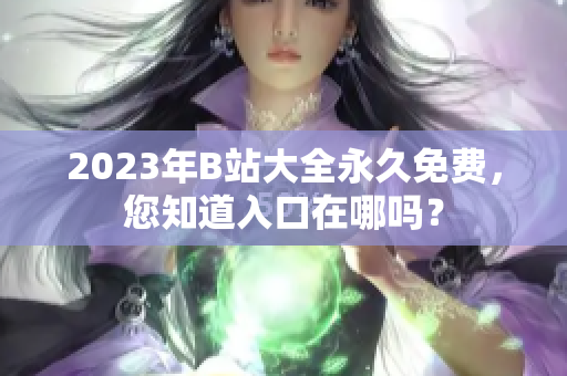 2023年B站大全永久免费，您知道入口在哪吗？
