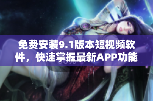 免费安装9.1版本短视频软件，快速掌握最新APP功能！