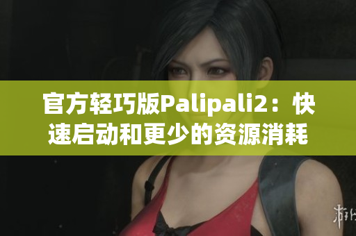 官方轻巧版Palipali2：快速启动和更少的资源消耗