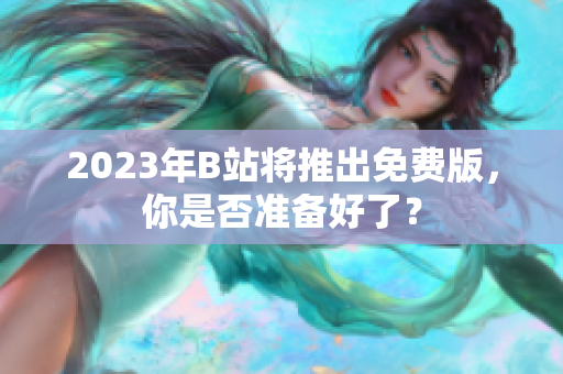 2023年B站将推出免费版，你是否准备好了？