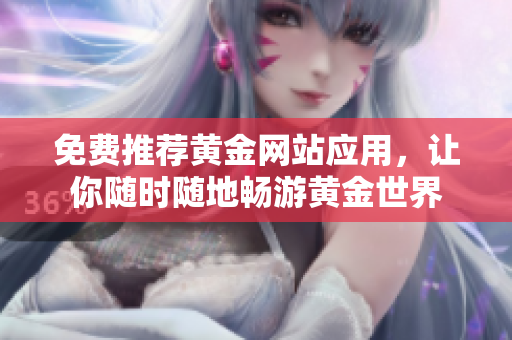 免费推荐黄金网站应用，让你随时随地畅游黄金世界