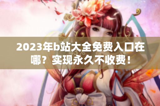 2023年b站大全免费入口在哪？实现永久不收费！