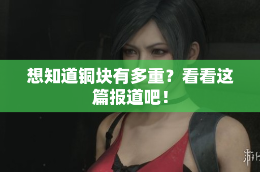 想知道铜块有多重？看看这篇报道吧！