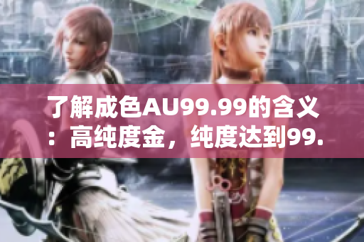 了解成色AU99.99的含义：高纯度金，纯度达到99.99%