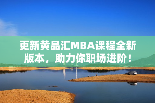 更新黄品汇MBA课程全新版本，助力你职场进阶！
