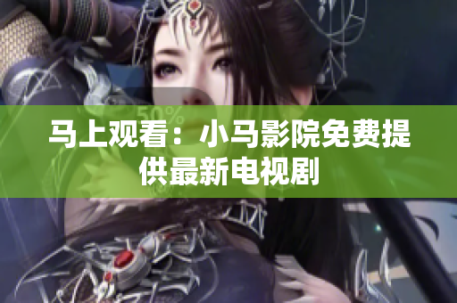 马上观看：小马影院免费提供最新电视剧