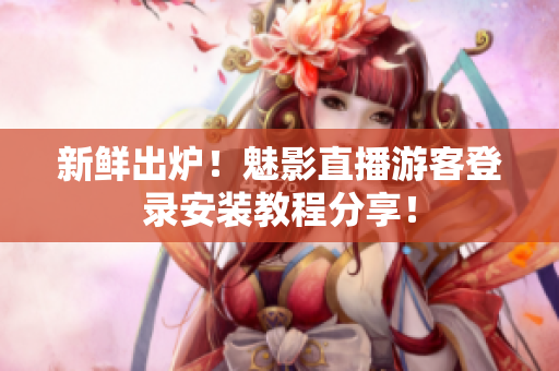 新鲜出炉！魅影直播游客登录安装教程分享！