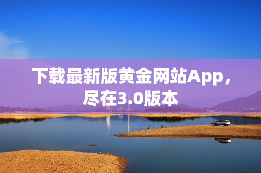 下载最新版黄金网站App，尽在3.0版本