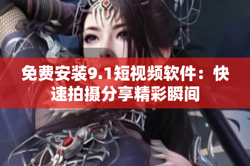 免费安装9.1短视频软件：快速拍摄分享精彩瞬间