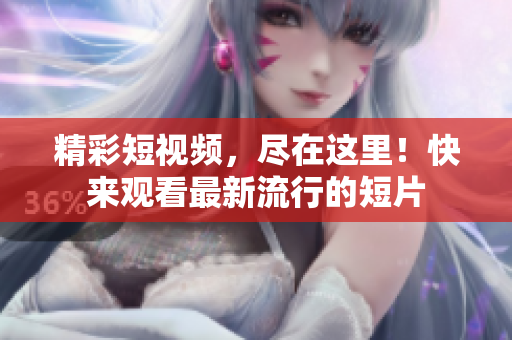 精彩短视频，尽在这里！快来观看最新流行的短片