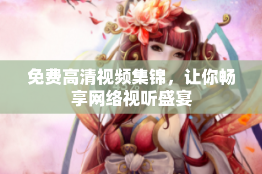免费高清视频集锦，让你畅享网络视听盛宴