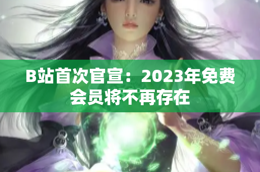 B站首次官宣：2023年免费会员将不再存在