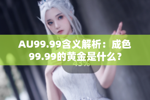 AU99.99含义解析：成色99.99的黄金是什么？