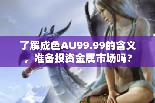 了解成色AU99.99的含义，准备投资金属市场吗？