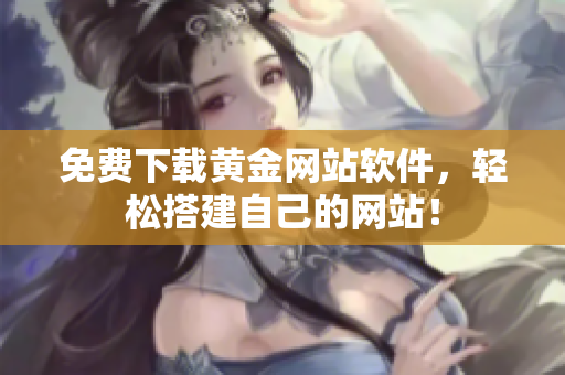 免费下载黄金网站软件，轻松搭建自己的网站！