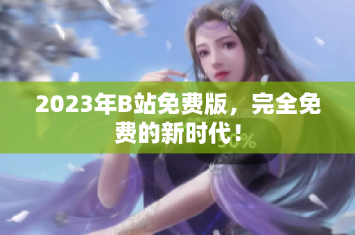 2023年B站免费版，完全免费的新时代！