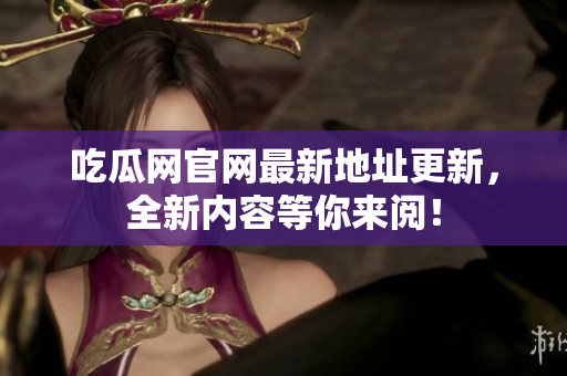 吃瓜网官网最新地址更新，全新内容等你来阅！