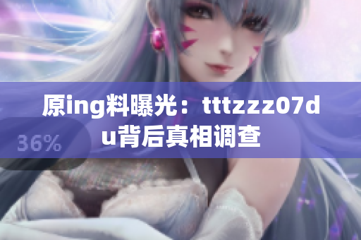 原ing料曝光：tttzzz07du背后真相调查