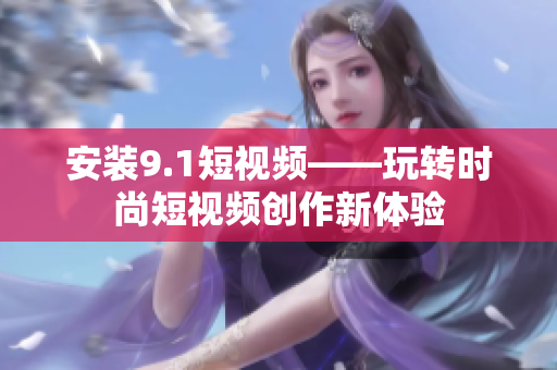 安装9.1短视频——玩转时尚短视频创作新体验