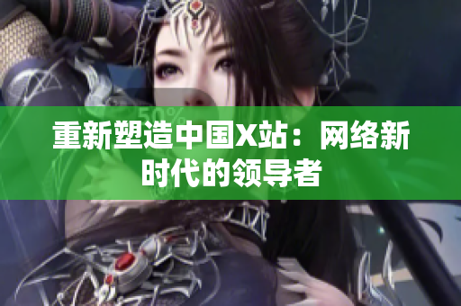 重新塑造中国X站：网络新时代的领导者