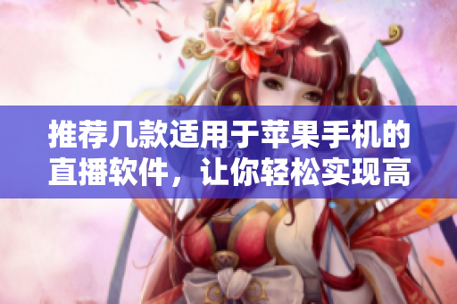 推荐几款适用于苹果手机的直播软件，让你轻松实现高清视频直播。