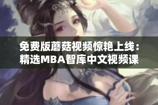 免费版蘑菇视频惊艳上线：精选MBA智库中文视频课程
