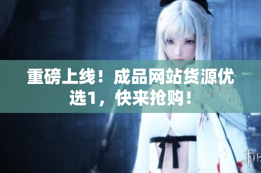 重磅上线！成品网站货源优选1，快来抢购！