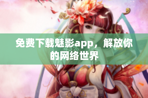 免费下载魅影app，解放你的网络世界