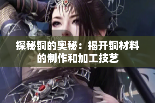 探秘铜的奥秘：揭开铜材料的制作和加工技艺